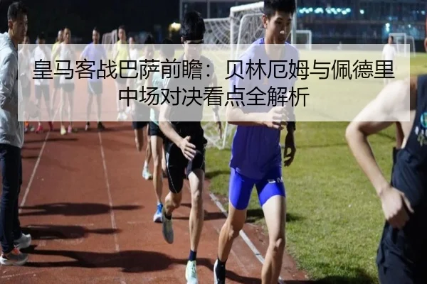 皇马客战巴萨前瞻：贝林厄姆与佩德里中场对决看点全解析